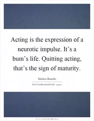 Acting is the expression of a neurotic impulse. It’s a bum’s life. Quitting acting, that’s the sign of maturity Picture Quote #1