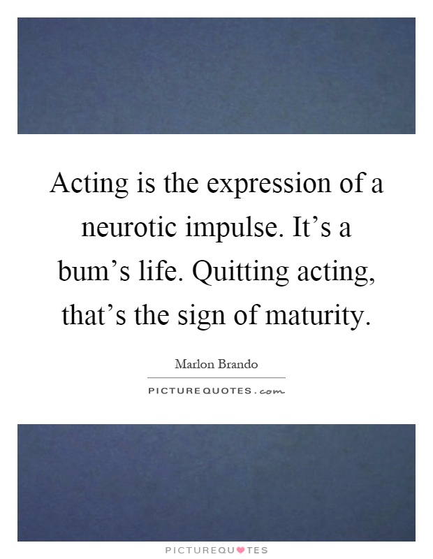 Acting is the expression of a neurotic impulse. It's a bum's life. Quitting acting, that's the sign of maturity Picture Quote #1
