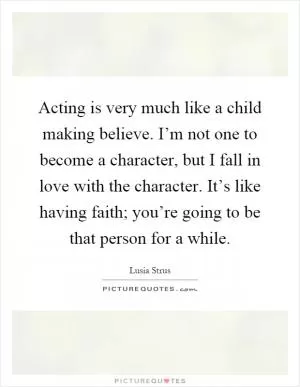 Acting is very much like a child making believe. I’m not one to become a character, but I fall in love with the character. It’s like having faith; you’re going to be that person for a while Picture Quote #1