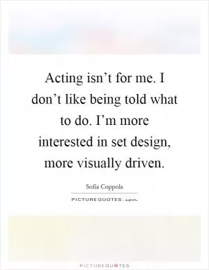 Acting isn’t for me. I don’t like being told what to do. I’m more interested in set design, more visually driven Picture Quote #1