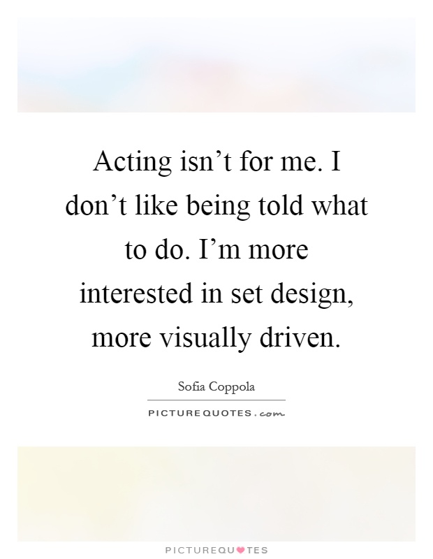 Acting isn't for me. I don't like being told what to do. I'm more interested in set design, more visually driven Picture Quote #1