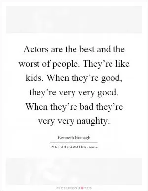 Actors are the best and the worst of people. They’re like kids. When they’re good, they’re very very good. When they’re bad they’re very very naughty Picture Quote #1