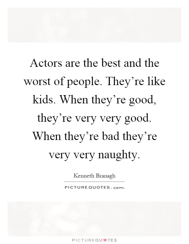 Actors are the best and the worst of people. They're like kids. When they're good, they're very very good. When they're bad they're very very naughty Picture Quote #1