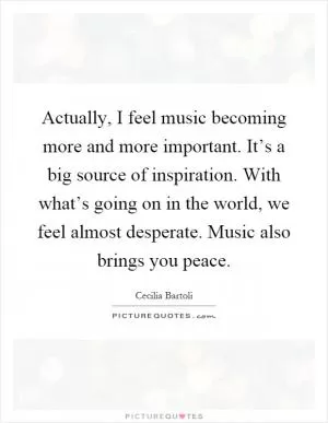 Actually, I feel music becoming more and more important. It’s a big source of inspiration. With what’s going on in the world, we feel almost desperate. Music also brings you peace Picture Quote #1