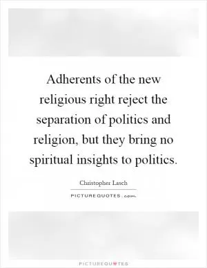 Adherents of the new religious right reject the separation of politics and religion, but they bring no spiritual insights to politics Picture Quote #1