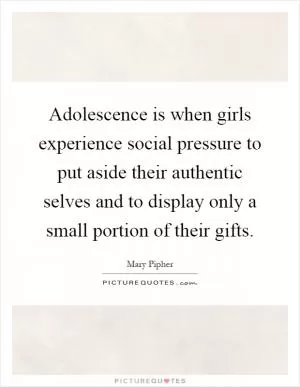 Adolescence is when girls experience social pressure to put aside their authentic selves and to display only a small portion of their gifts Picture Quote #1