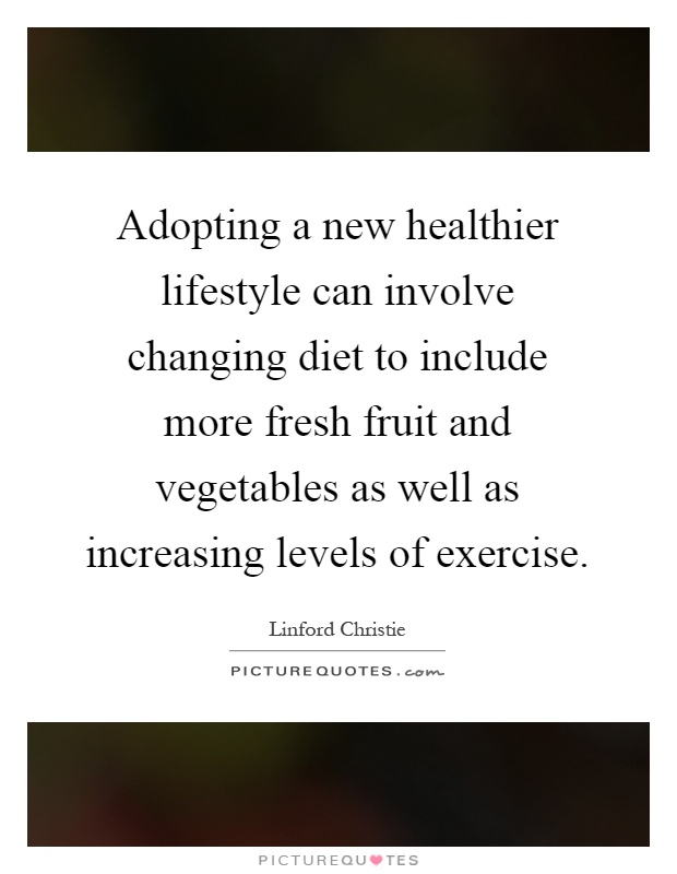 Adopting a new healthier lifestyle can involve changing diet to include more fresh fruit and vegetables as well as increasing levels of exercise Picture Quote #1