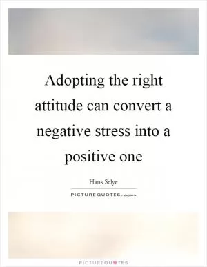 Adopting the right attitude can convert a negative stress into a positive one Picture Quote #1