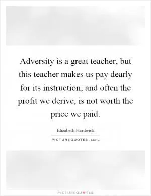 Adversity is a great teacher, but this teacher makes us pay dearly for its instruction; and often the profit we derive, is not worth the price we paid Picture Quote #1