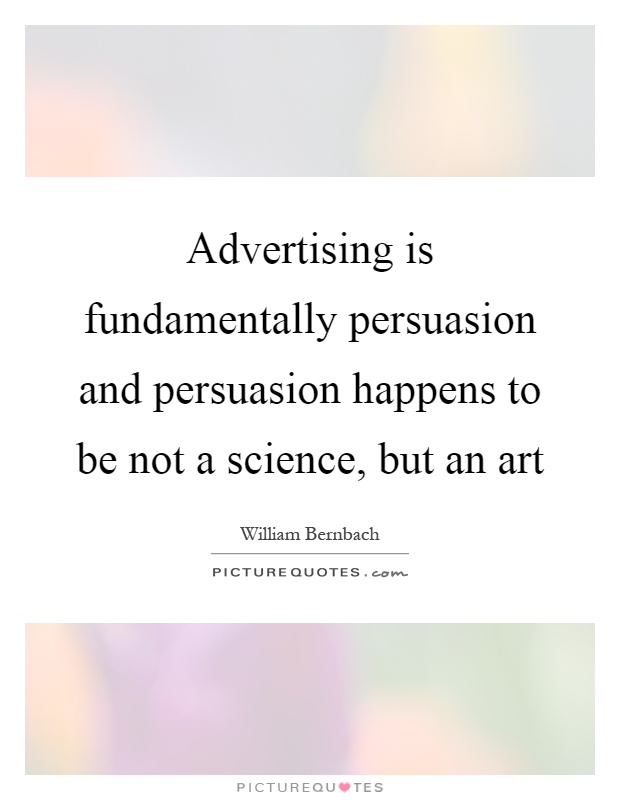 Advertising is fundamentally persuasion and persuasion happens to be not a science, but an art Picture Quote #1