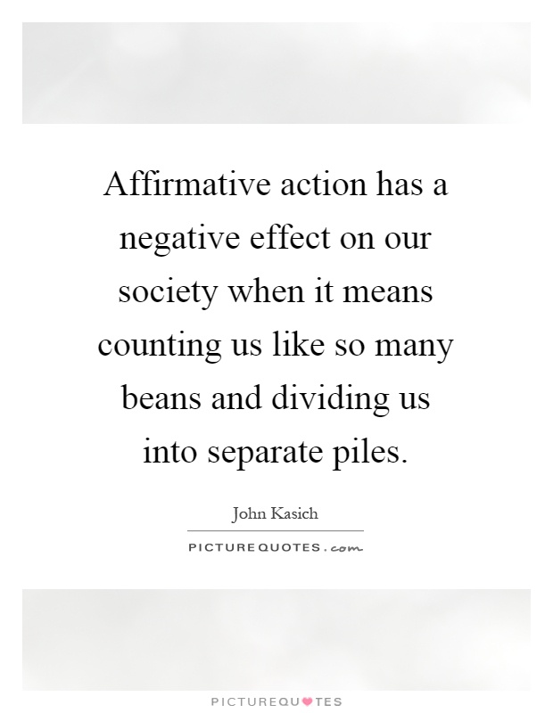Affirmative action has a negative effect on our society when it means counting us like so many beans and dividing us into separate piles Picture Quote #1