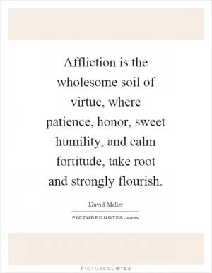 Affliction is the wholesome soil of virtue, where patience, honor, sweet humility, and calm fortitude, take root and strongly flourish Picture Quote #1
