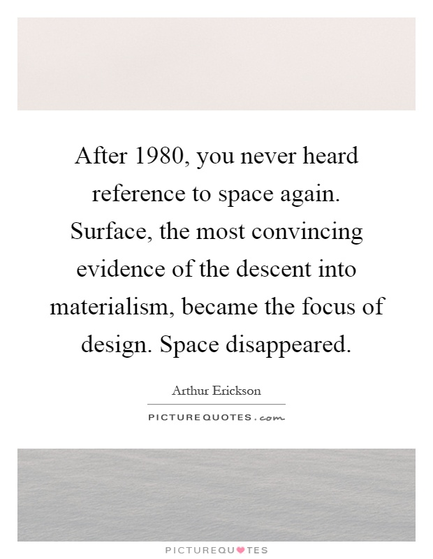 After 1980, you never heard reference to space again. Surface, the most convincing evidence of the descent into materialism, became the focus of design. Space disappeared Picture Quote #1