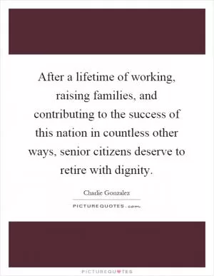 After a lifetime of working, raising families, and contributing to the success of this nation in countless other ways, senior citizens deserve to retire with dignity Picture Quote #1