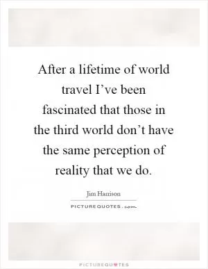 After a lifetime of world travel I’ve been fascinated that those in the third world don’t have the same perception of reality that we do Picture Quote #1