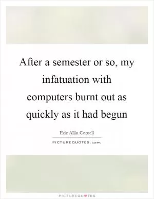 After a semester or so, my infatuation with computers burnt out as quickly as it had begun Picture Quote #1