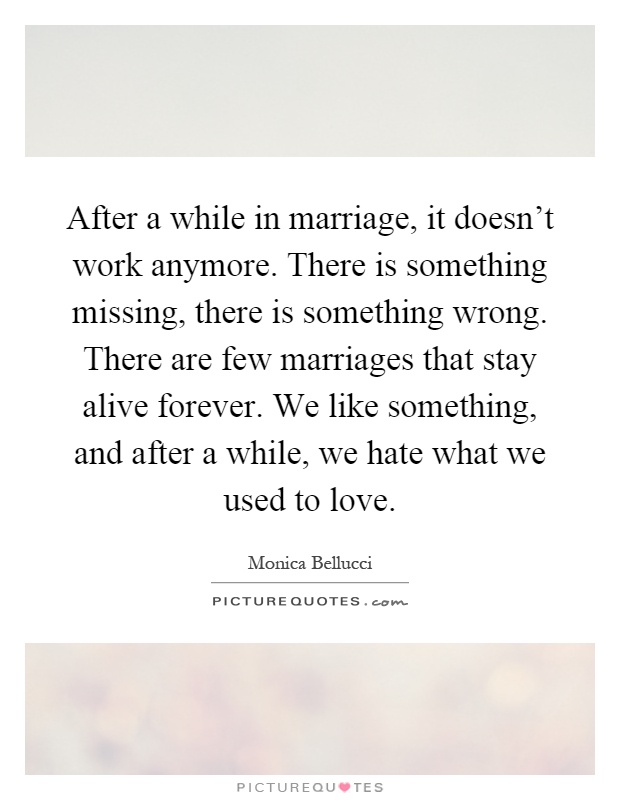 After a while in marriage, it doesn't work anymore. There is something missing, there is something wrong. There are few marriages that stay alive forever. We like something, and after a while, we hate what we used to love Picture Quote #1