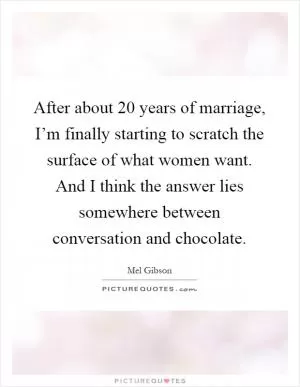 After about 20 years of marriage, I’m finally starting to scratch the surface of what women want. And I think the answer lies somewhere between conversation and chocolate Picture Quote #1