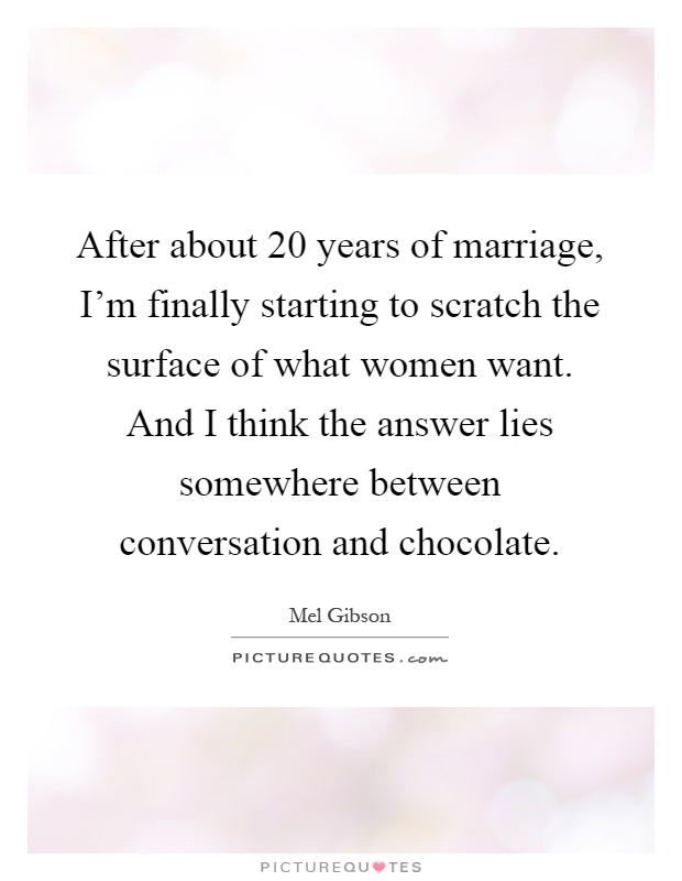 After about 20 years of marriage, I'm finally starting to scratch the surface of what women want. And I think the answer lies somewhere between conversation and chocolate Picture Quote #1