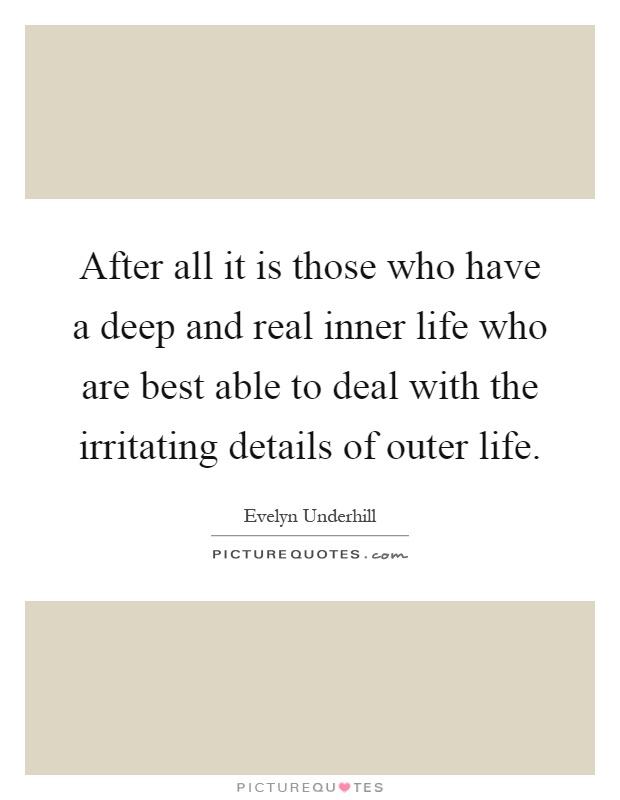 After all it is those who have a deep and real inner life who are best able to deal with the irritating details of outer life Picture Quote #1