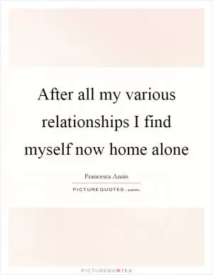 After all my various relationships I find myself now home alone Picture Quote #1