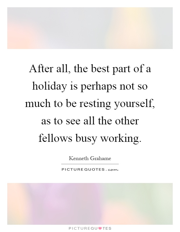 After all, the best part of a holiday is perhaps not so much to be resting yourself, as to see all the other fellows busy working Picture Quote #1