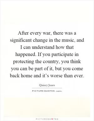 After every war, there was a significant change in the music, and I can understand how that happened. If you participate in protecting the country, you think you can be part of it, but you come back home and it’s worse than ever Picture Quote #1