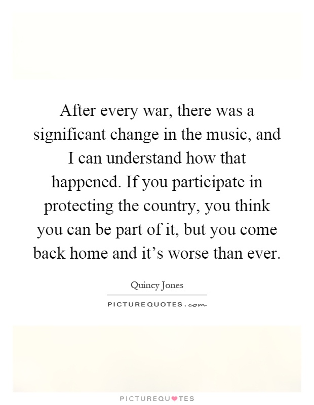After every war, there was a significant change in the music, and I can understand how that happened. If you participate in protecting the country, you think you can be part of it, but you come back home and it's worse than ever Picture Quote #1