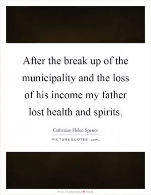 After the break up of the municipality and the loss of his income my father lost health and spirits Picture Quote #1