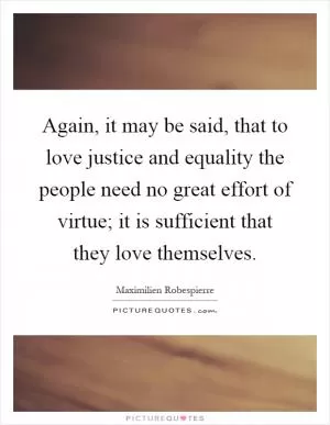 Again, it may be said, that to love justice and equality the people need no great effort of virtue; it is sufficient that they love themselves Picture Quote #1