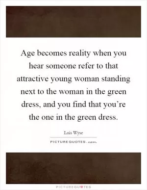 Age becomes reality when you hear someone refer to that attractive young woman standing next to the woman in the green dress, and you find that you’re the one in the green dress Picture Quote #1