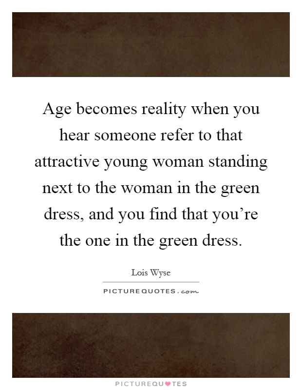 Age becomes reality when you hear someone refer to that attractive young woman standing next to the woman in the green dress, and you find that you're the one in the green dress Picture Quote #1