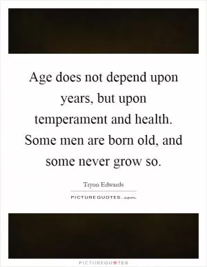 Age does not depend upon years, but upon temperament and health. Some men are born old, and some never grow so Picture Quote #1