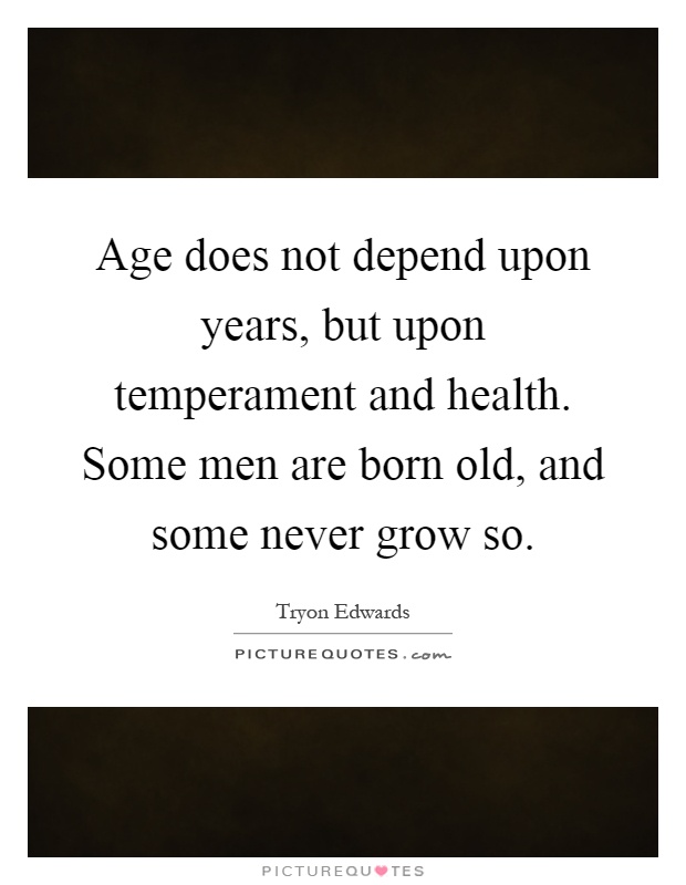 Age does not depend upon years, but upon temperament and health. Some men are born old, and some never grow so Picture Quote #1