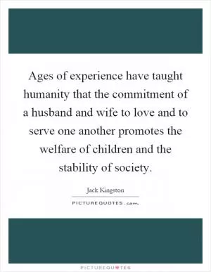 Ages of experience have taught humanity that the commitment of a husband and wife to love and to serve one another promotes the welfare of children and the stability of society Picture Quote #1