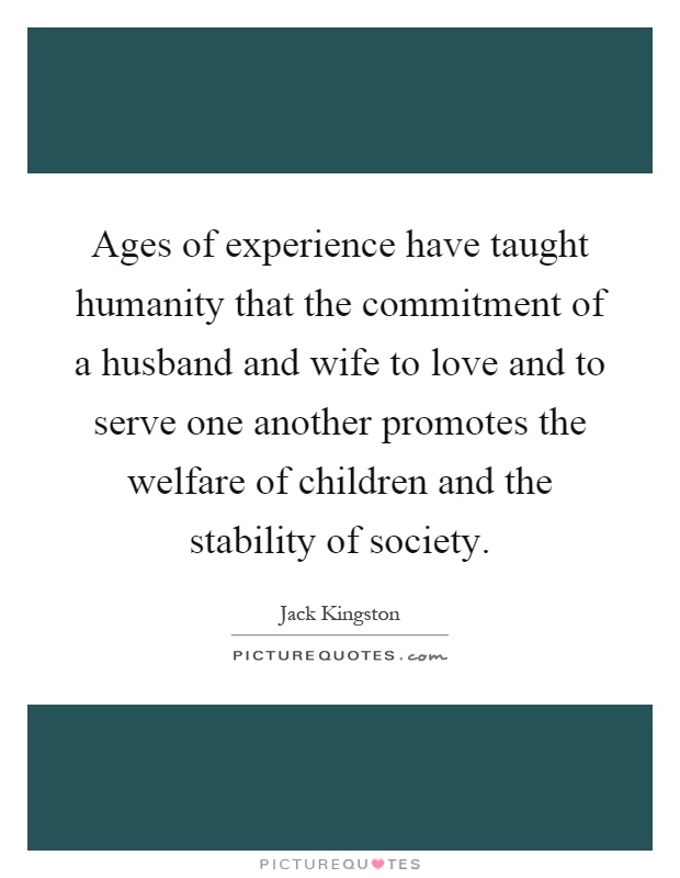 Ages of experience have taught humanity that the commitment of a husband and wife to love and to serve one another promotes the welfare of children and the stability of society Picture Quote #1