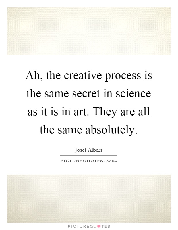 Ah, the creative process is the same secret in science as it is in art. They are all the same absolutely Picture Quote #1