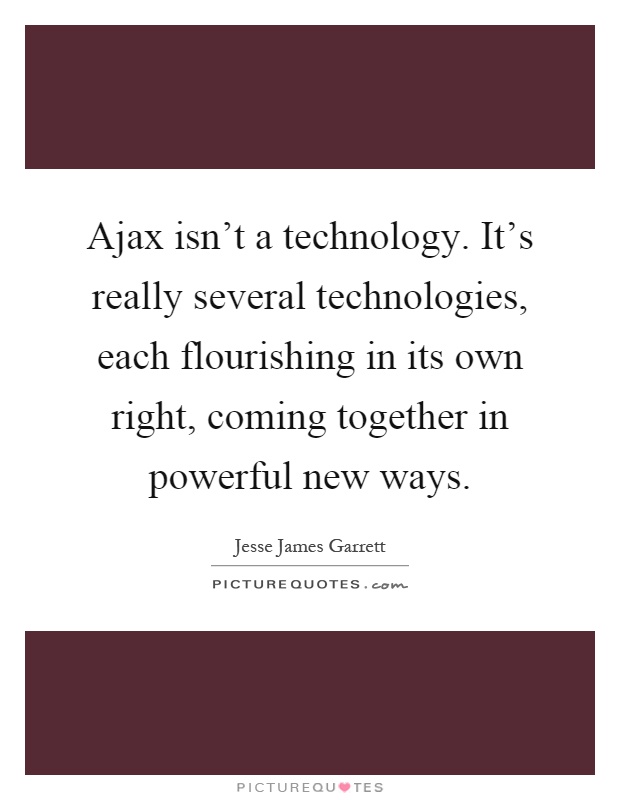 Ajax isn't a technology. It's really several technologies, each flourishing in its own right, coming together in powerful new ways Picture Quote #1