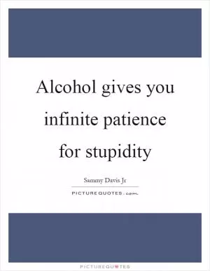 Alcohol gives you infinite patience for stupidity Picture Quote #1