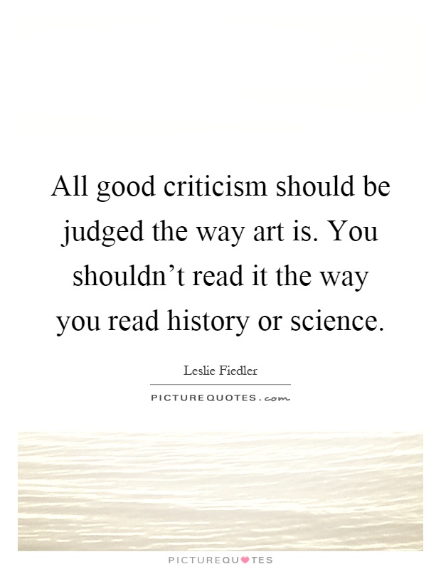 All good criticism should be judged the way art is. You shouldn't read it the way you read history or science Picture Quote #1