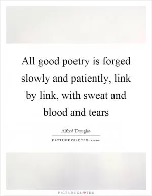 All good poetry is forged slowly and patiently, link by link, with sweat and blood and tears Picture Quote #1
