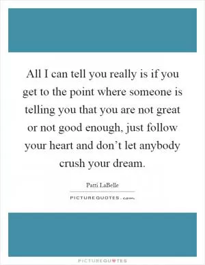 All I can tell you really is if you get to the point where someone is telling you that you are not great or not good enough, just follow your heart and don’t let anybody crush your dream Picture Quote #1