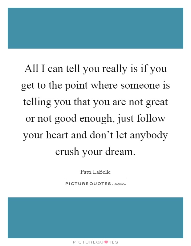 All I can tell you really is if you get to the point where someone is telling you that you are not great or not good enough, just follow your heart and don't let anybody crush your dream Picture Quote #1
