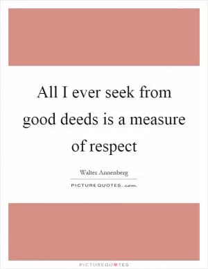 All I ever seek from good deeds is a measure of respect Picture Quote #1