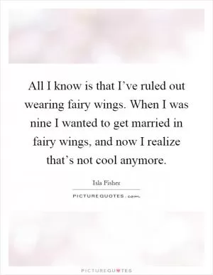 All I know is that I’ve ruled out wearing fairy wings. When I was nine I wanted to get married in fairy wings, and now I realize that’s not cool anymore Picture Quote #1