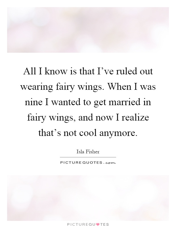 All I know is that I've ruled out wearing fairy wings. When I was nine I wanted to get married in fairy wings, and now I realize that's not cool anymore Picture Quote #1