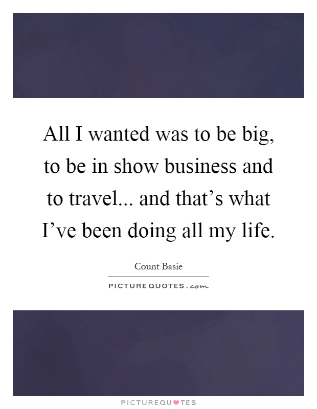 All I wanted was to be big, to be in show business and to travel... and that's what I've been doing all my life Picture Quote #1