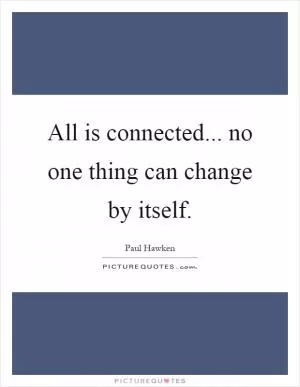 All is connected... no one thing can change by itself Picture Quote #1