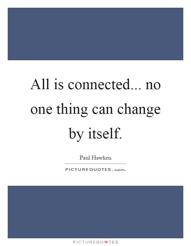 All is connected... no one thing can change by itself Picture Quote #1