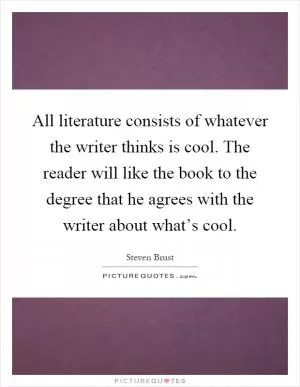 All literature consists of whatever the writer thinks is cool. The reader will like the book to the degree that he agrees with the writer about what’s cool Picture Quote #1